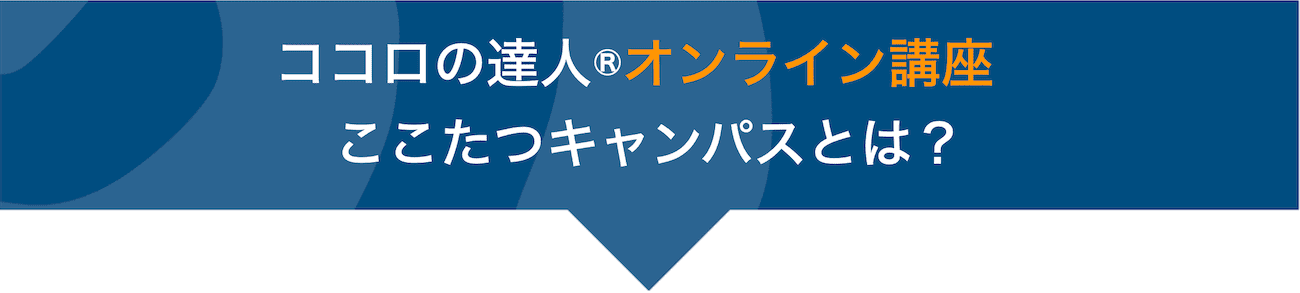 ココロの達人®︎オンライン講座ここたつキャンパスとは